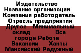 Издательство › Название организации ­ Компания-работодатель › Отрасль предприятия ­ Другое › Минимальный оклад ­ 17 000 - Все города Работа » Вакансии   . Ханты-Мансийский,Радужный г.